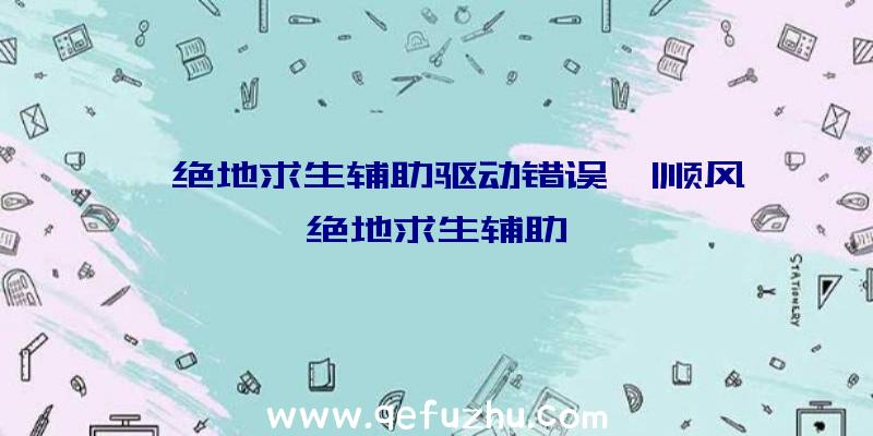 「绝地求生辅助驱动错误」|顺风绝地求生辅助